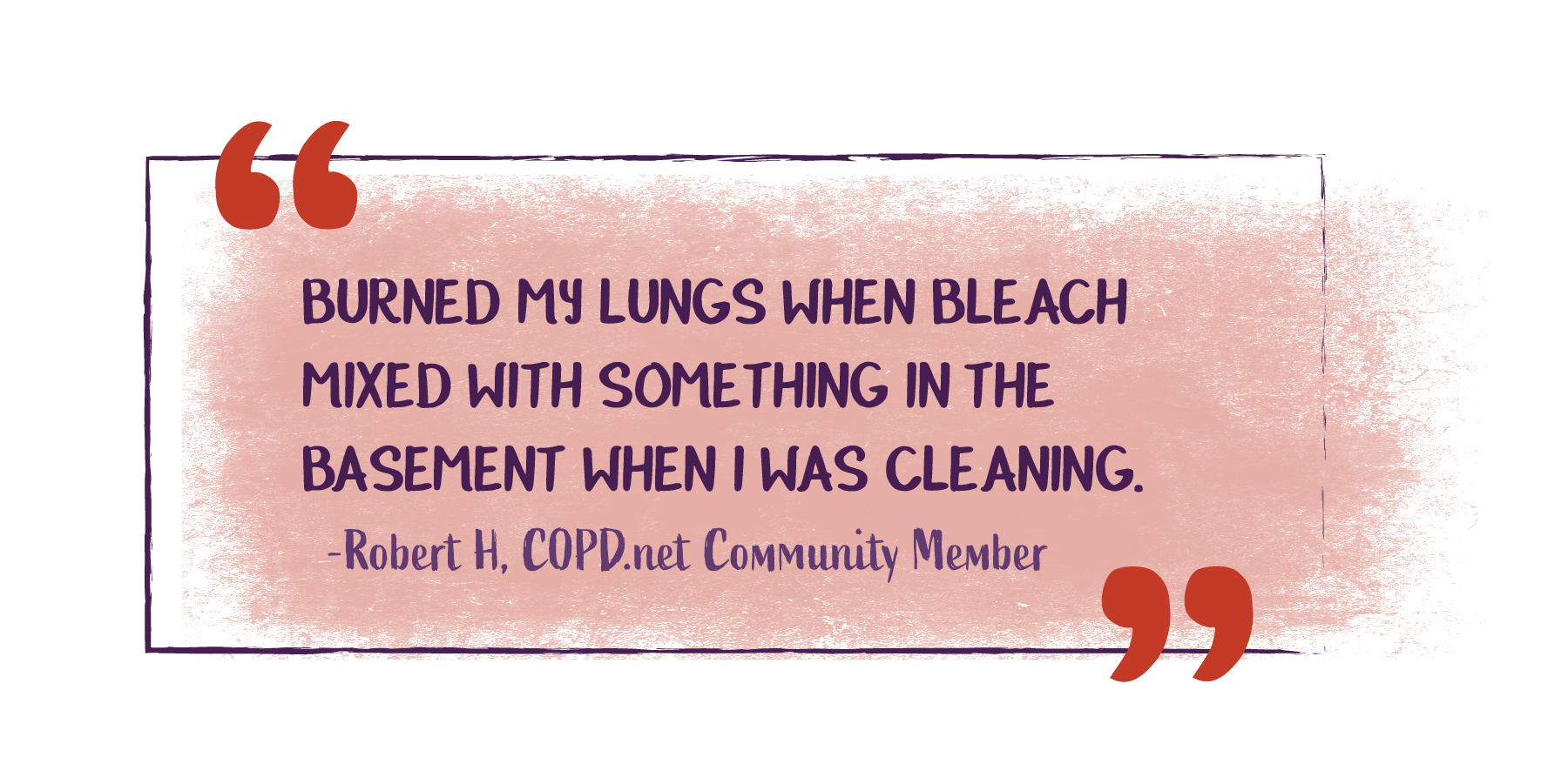 Burned my lungs when bleach mixed with something in the basement when I was cleaning. James H, COPD.net Community Member